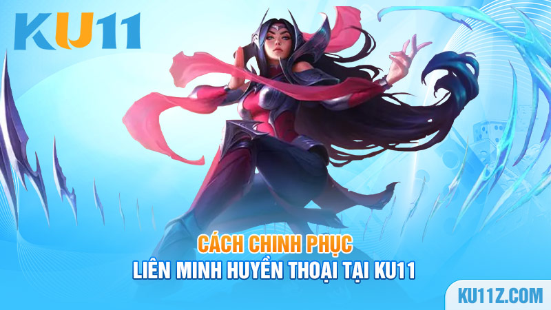 Cách chinh phục Liên Minh Huyền Thoại tại Ku11