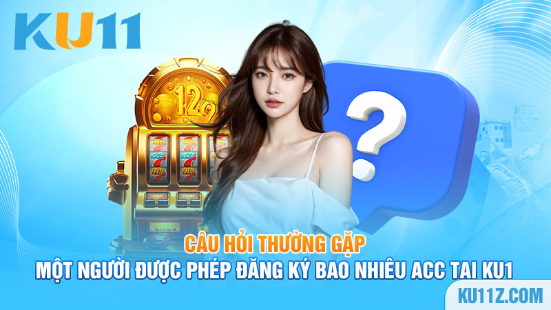 Câu hỏi thường gặp: Một người được phép đăng ký bao nhiêu acc tại Ku1