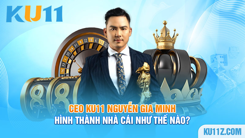 Ceo Ku11 Nguyễn Gia Minh hình thành nhà cái như thế nào?