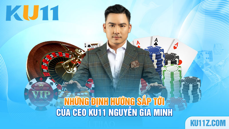 Những định hướng sắp tới của Ceo Ku11 Nguyễn Gia Minh