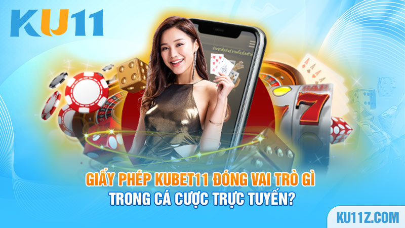 Giấy phép Kubet11 đóng vai trò gì trong cá cược trực tuyến