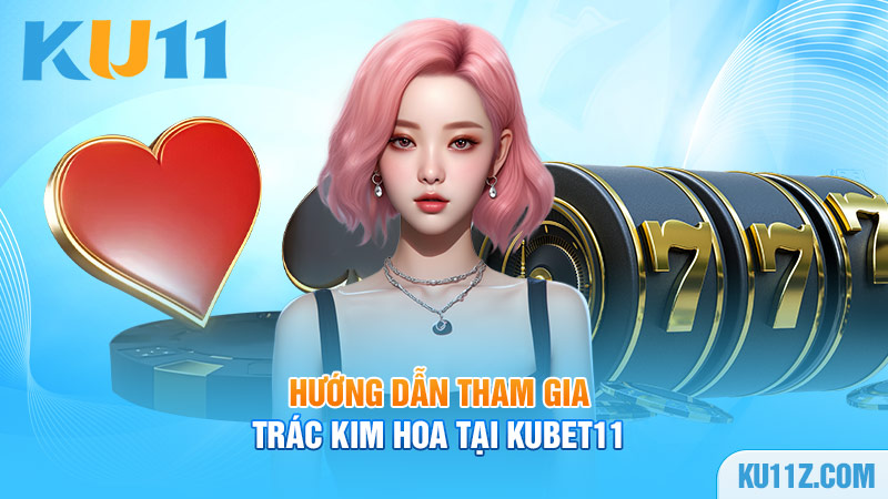 Hướng dẫn tham gia Trác Kim Hoa tại Kubet11