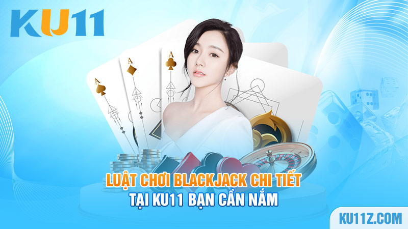 Luật chơi Blackjack chi tiết tại Ku11 bạn cần nắm