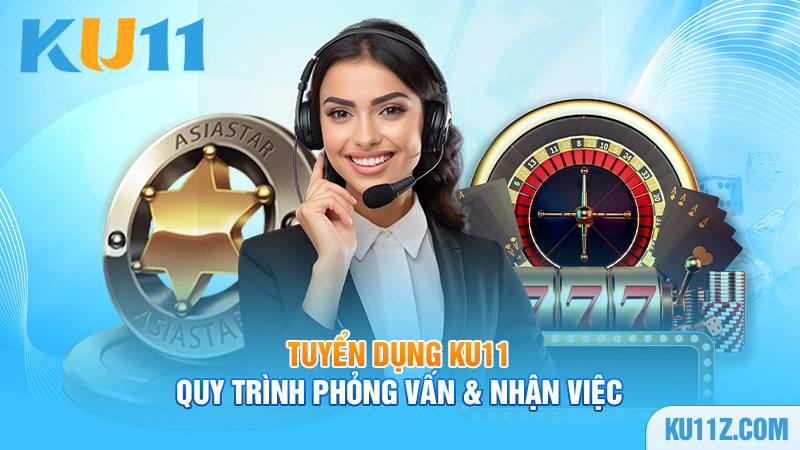 Tuyển dụng Ku11, quy trình phỏng vấn & nhận việc